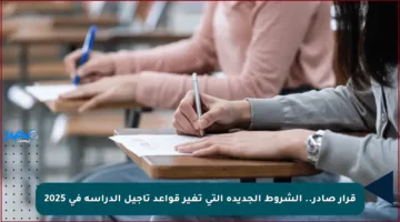قرار صادر.. الشروط الجديدة التي تغير قواعد تأجيل الدراسة في 2025